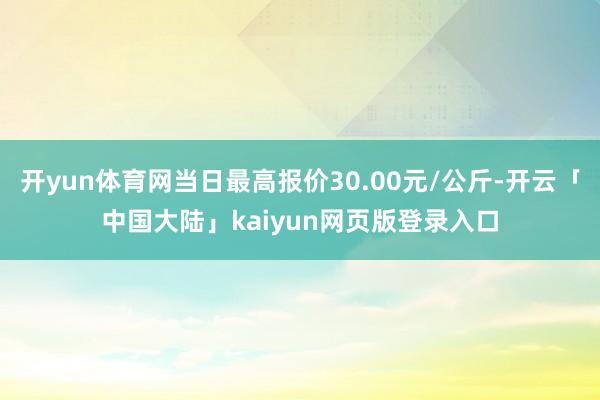 开yun体育网当日最高报价30.00元/公斤-开云「中国大陆」kaiyun网页版登录入口