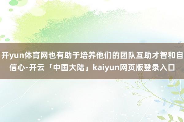 开yun体育网也有助于培养他们的团队互助才智和自信心-开云「中国大陆」kaiyun网页版登录入口