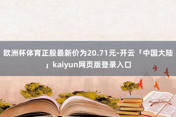 欧洲杯体育正股最新价为20.71元-开云「中国大陆」kaiyun网页版登录入口