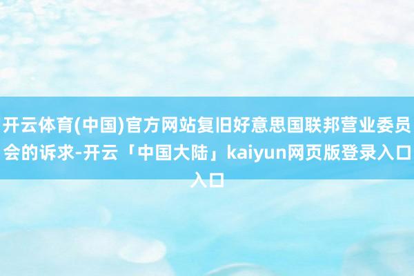 开云体育(中国)官方网站复旧好意思国联邦营业委员会的诉求-开云「中国大陆」kaiyun网页版登录入口