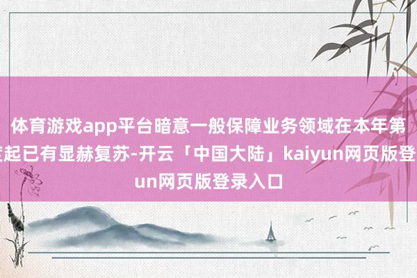 体育游戏app平台暗意一般保障业务领域在本年第一季度起已有显赫复苏-开云「中国大陆」kaiyun网页版登录入口
