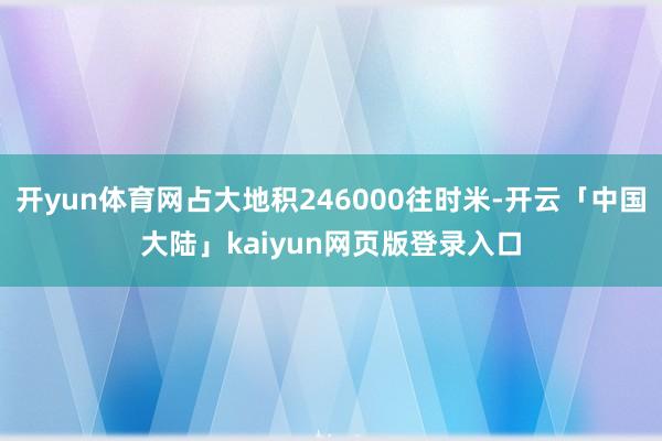 开yun体育网占大地积246000往时米-开云「中国大陆」kaiyun网页版登录入口