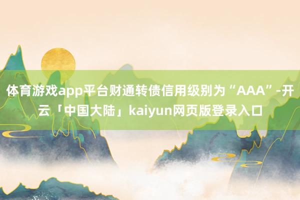 体育游戏app平台财通转债信用级别为“AAA”-开云「中国大陆」kaiyun网页版登录入口