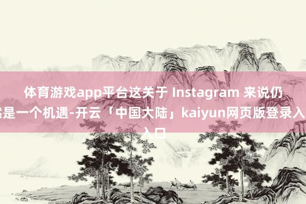 体育游戏app平台这关于 Instagram 来说仍然是一个机遇-开云「中国大陆」kaiyun网页版登录入口