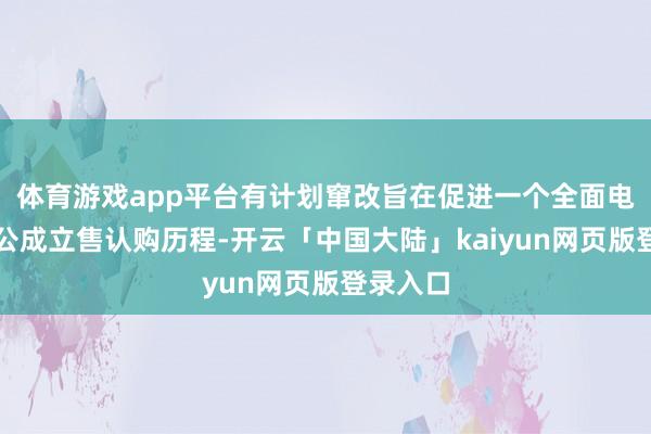 体育游戏app平台有计划窜改旨在促进一个全面电子化的公成立售认购历程-开云「中国大陆」kaiyun网页版登录入口