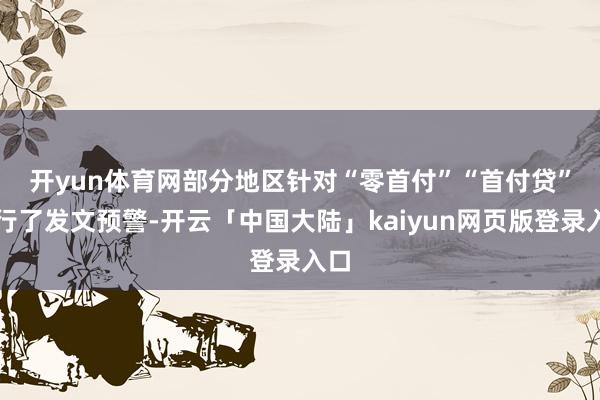 开yun体育网　　部分地区针对“零首付”“首付贷”进行了发文预警-开云「中国大陆」kaiyun网页版登录入口