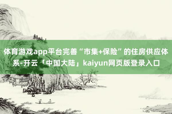 体育游戏app平台完善“市集+保险”的住房供应体系-开云「中国大陆」kaiyun网页版登录入口