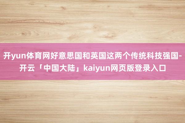 开yun体育网好意思国和英国这两个传统科技强国-开云「中国大陆」kaiyun网页版登录入口