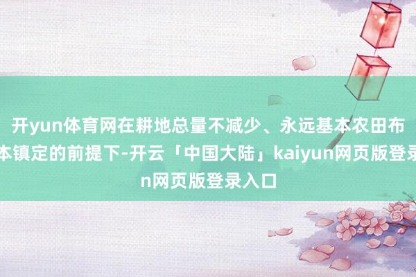 开yun体育网在耕地总量不减少、永远基本农田布局基本镇定的前提下-开云「中国大陆」kaiyun网页版登录入口