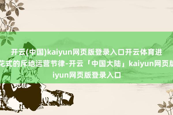 开云(中国)kaiyun网页版登录入口开云体育进一步加速花式的斥地运营节律-开云「中国大陆」kaiyun网页版登录入口
