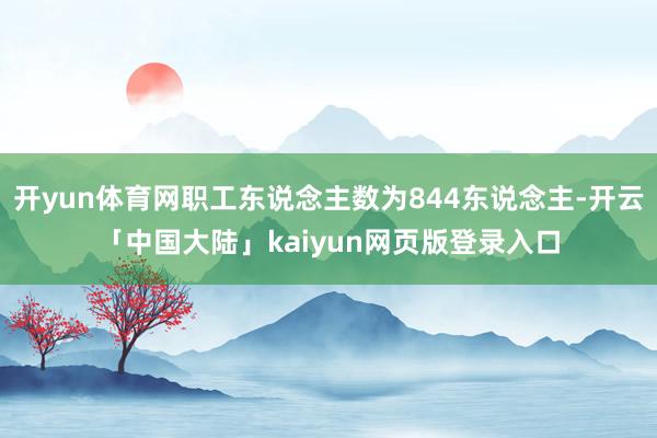开yun体育网职工东说念主数为844东说念主-开云「中国大陆」kaiyun网页版登录入口