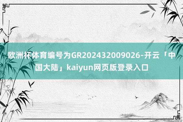 欧洲杯体育编号为GR202432009026-开云「中国大陆」kaiyun网页版登录入口