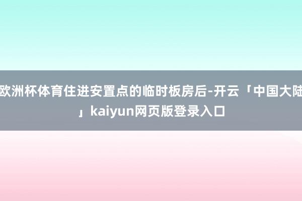 欧洲杯体育住进安置点的临时板房后-开云「中国大陆」kaiyun网页版登录入口