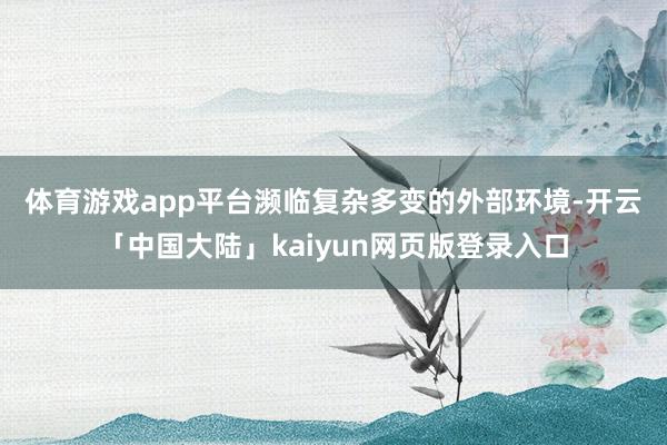 体育游戏app平台　　濒临复杂多变的外部环境-开云「中国大陆」kaiyun网页版登录入口