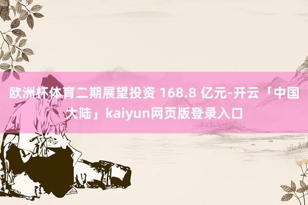 欧洲杯体育二期展望投资 168.8 亿元-开云「中国大陆」kaiyun网页版登录入口