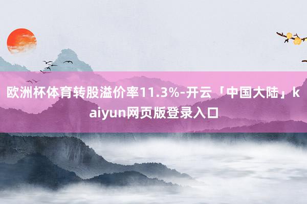 欧洲杯体育转股溢价率11.3%-开云「中国大陆」kaiyun网页版登录入口