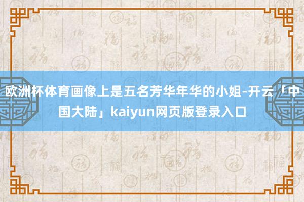 欧洲杯体育画像上是五名芳华年华的小姐-开云「中国大陆」kaiyun网页版登录入口