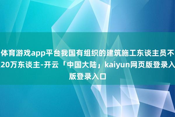 体育游戏app平台我国有组织的建筑施工东谈主员不及20万东谈主-开云「中国大陆」kaiyun网页版登录入口