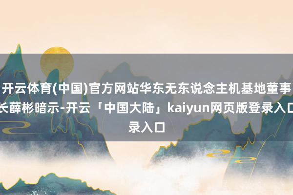 开云体育(中国)官方网站华东无东说念主机基地董事长薛彬暗示-开云「中国大陆」kaiyun网页版登录入口