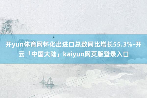 开yun体育网怀化出进口总数同比增长55.3%-开云「中国大陆」kaiyun网页版登录入口