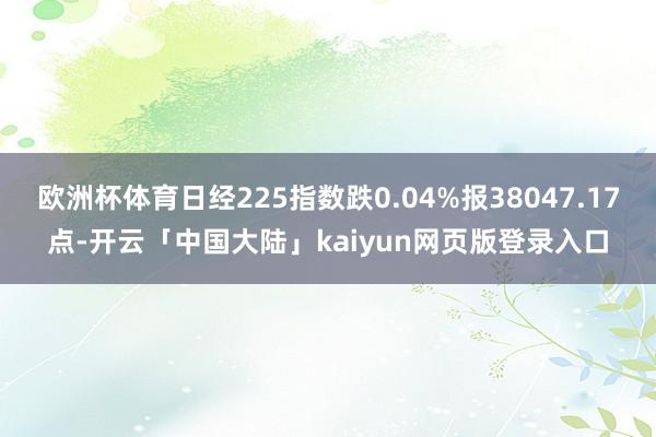 欧洲杯体育日经225指数跌0.04%报38047.17点-开云「中国大陆」kaiyun网页版登录入口