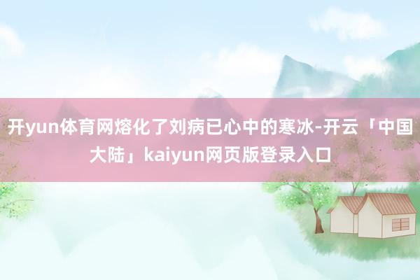 开yun体育网熔化了刘病已心中的寒冰-开云「中国大陆」kaiyun网页版登录入口