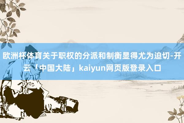 欧洲杯体育关于职权的分派和制衡显得尤为迫切-开云「中国大陆」kaiyun网页版登录入口