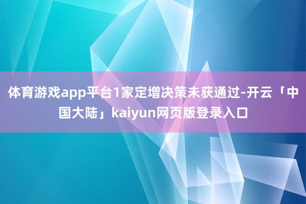 体育游戏app平台1家定增决策未获通过-开云「中国大陆」kaiyun网页版登录入口