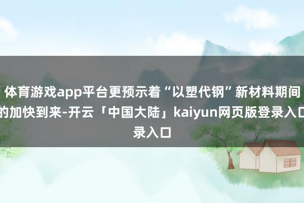 体育游戏app平台更预示着“以塑代钢”新材料期间的加快到来-开云「中国大陆」kaiyun网页版登录入口