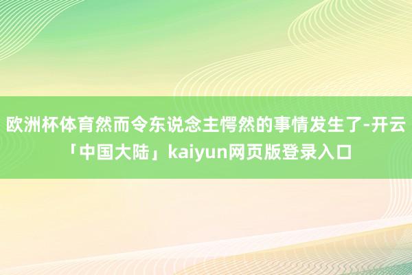 欧洲杯体育然而令东说念主愕然的事情发生了-开云「中国大陆」kaiyun网页版登录入口