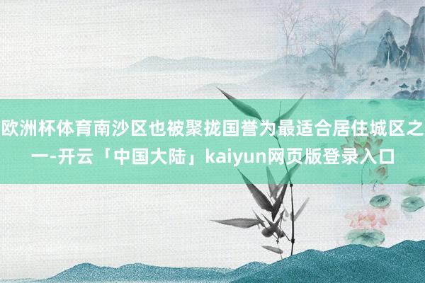 欧洲杯体育南沙区也被聚拢国誉为最适合居住城区之一-开云「中国大陆」kaiyun网页版登录入口