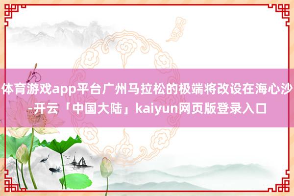 体育游戏app平台广州马拉松的极端将改设在海心沙-开云「中国大陆」kaiyun网页版登录入口