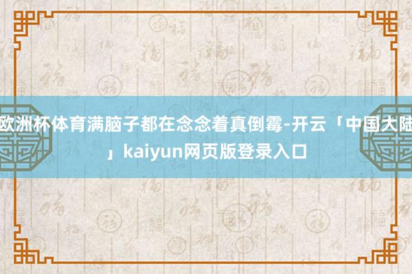 欧洲杯体育满脑子都在念念着真倒霉-开云「中国大陆」kaiyun网页版登录入口