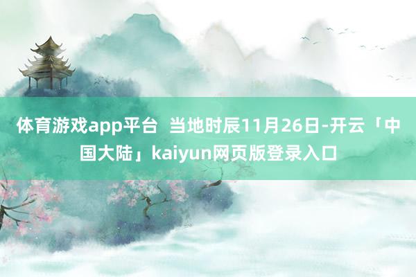 体育游戏app平台  当地时辰11月26日-开云「中国大陆」kaiyun网页版登录入口