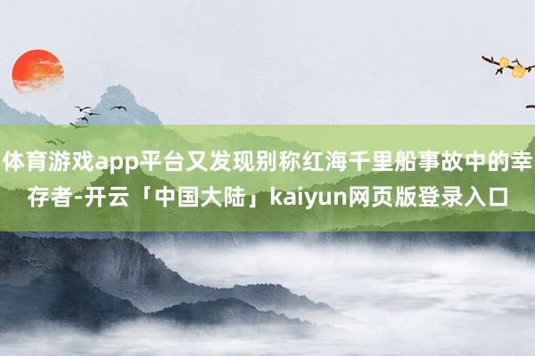 体育游戏app平台又发现别称红海千里船事故中的幸存者-开云「中国大陆」kaiyun网页版登录入口