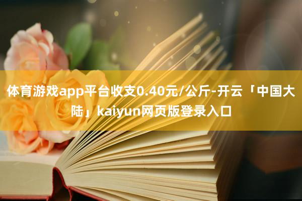 体育游戏app平台收支0.40元/公斤-开云「中国大陆」kaiyun网页版登录入口