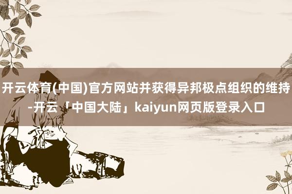 开云体育(中国)官方网站并获得异邦极点组织的维持-开云「中国大陆」kaiyun网页版登录入口