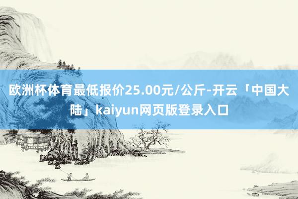 欧洲杯体育最低报价25.00元/公斤-开云「中国大陆」kaiyun网页版登录入口