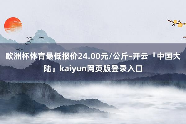 欧洲杯体育最低报价24.00元/公斤-开云「中国大陆」kaiyun网页版登录入口