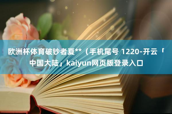 欧洲杯体育破钞者夏**（手机尾号 1220-开云「中国大陆」kaiyun网页版登录入口