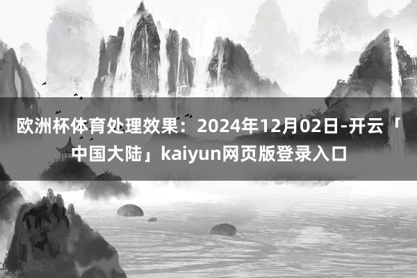 欧洲杯体育处理效果：2024年12月02日-开云「中国大陆」kaiyun网页版登录入口