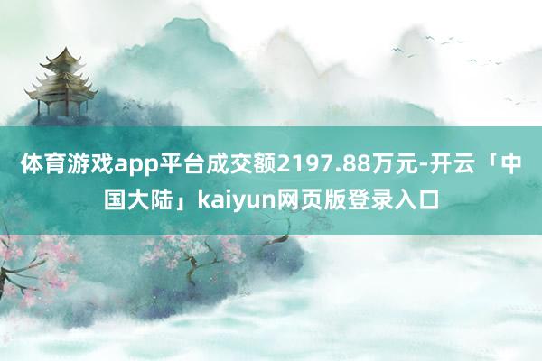 体育游戏app平台成交额2197.88万元-开云「中国大陆」kaiyun网页版登录入口