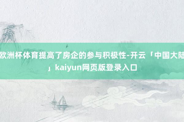 欧洲杯体育提高了房企的参与积极性-开云「中国大陆」kaiyun网页版登录入口