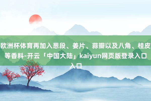 欧洲杯体育再加入葱段、姜片、蒜瓣以及八角、桂皮等香料-开云「中国大陆」kaiyun网页版登录入口