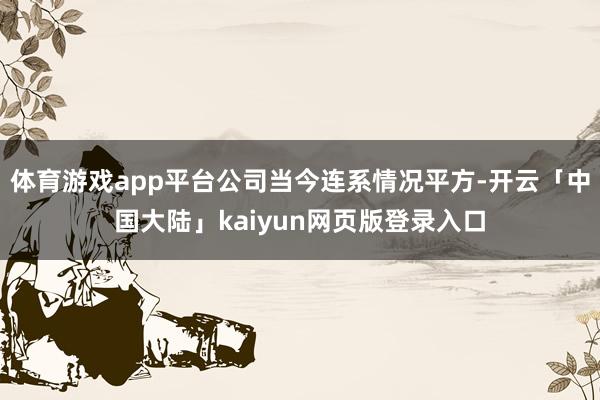 体育游戏app平台公司当今连系情况平方-开云「中国大陆」kaiyun网页版登录入口