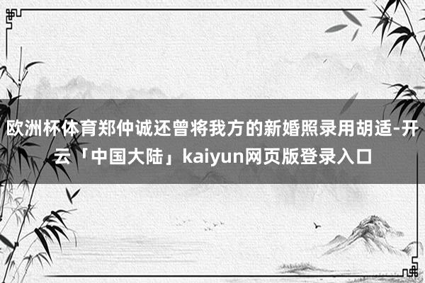 欧洲杯体育郑仲诚还曾将我方的新婚照录用胡适-开云「中国大陆」kaiyun网页版登录入口