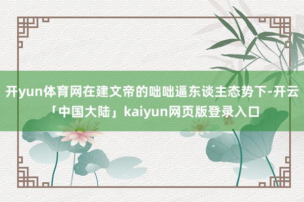 开yun体育网在建文帝的咄咄逼东谈主态势下-开云「中国大陆」kaiyun网页版登录入口