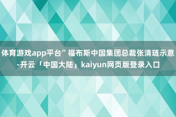 体育游戏app平台”福布斯中国集团总裁张清琏示意-开云「中国大陆」kaiyun网页版登录入口