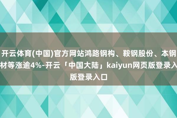 开云体育(中国)官方网站鸿路钢构、鞍钢股份、本钢板材等涨逾4%-开云「中国大陆」kaiyun网页版登录入口