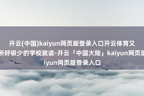 开云(中国)kaiyun网页版登录入口开云体育又念念去一所好极少的学校就读-开云「中国大陆」kaiyun网页版登录入口